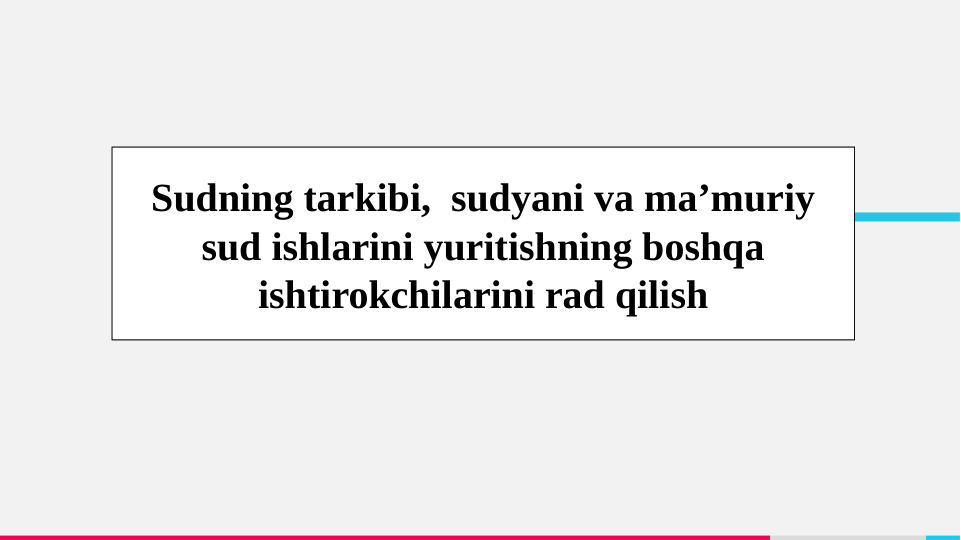 Sudning tarkibi,  sudyani va ma’muriy 
sud ishlarini yuritishning boshqa 
ishtirokchilarini rad qilish
