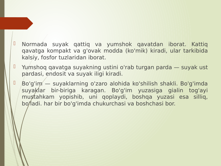 
Normada suyak qattiq va yumshok qavatdan iborat. Kattiq 
qavatga kompakt va g'ovak modda (ko'mik) kiradi, ular tarkibida 
kalsiy, fosfor tuzlaridan iborat.

Yumshoq qavatga suyakning ustini o'rab turgan parda — suyak ust 
pardasi, endosit va suyak iligi kiradi.

Bo'g'im — suyaklarning o'zaro alohida ko'shilish shakli. Bo'g'imda 
suyaklar bir-biriga karagan. Bo'g'im yuzasiga gialin tog'ayi 
mustahkam yopishib, uni qoplaydi, boshqa yuzasi esa silliq, 
bo'ladi. har bir bo'g'imda chukurchasi va boshchasi bor. 
