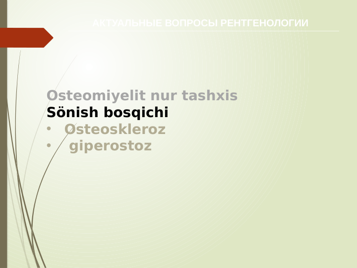 АКТУАЛЬНЫЕ ВОПРОСЫ РЕНТГЕНОЛОГИИ
Osteomiyelit nur tashxis
Sönish bosqichi
•
Osteoskleroz
•
 giperostoz
