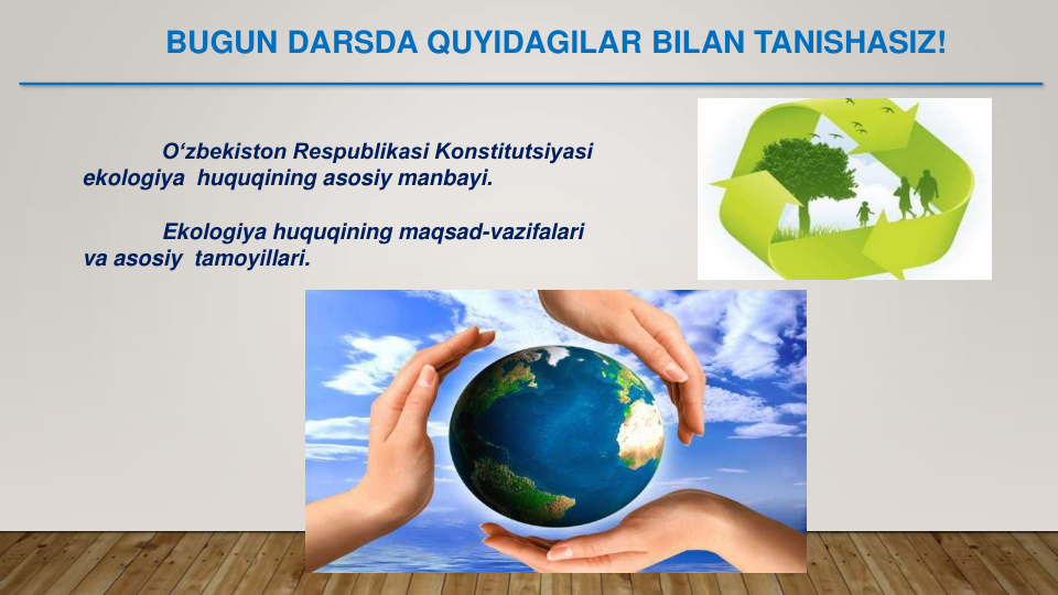 BUGUN DARSDA QUYIDAGILAR BILAN TANISHASIZ!
O‘zbekiston Respublikasi Konstitutsiyasi 
ekologiya  huquqining asosiy manbayi.
Ekologiya huquqining maqsad-vazifalari 
va asosiy  tamoyillari.
