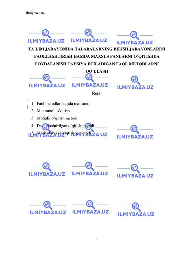 Ilmiybaza.uz 
1 
 
 
 
 
 
TA’LIM JARAYONIDA TALABALARNING BILISH JARAYONLARINI 
FAOLLASHTIRISH HAMDA MAXSUS FANLARNI O‘QITISHDA 
FOYDALANISH TAVSIYA ETILADIGAN FAOL METODLARNI 
QO‘LLASH 
 
 
Reja: 
1. Faol metodlar haqida ma’lumot 
2. Muammoli o’qitish. 
3. Modulli o’qitish metodi 
4. Dasturlashtirilgan o’qitish metodi. 
5. Motivatsiya (qiziqtirish) metodi. 
 
 
 
 
 
 
 
 
 
 
 
 
 
