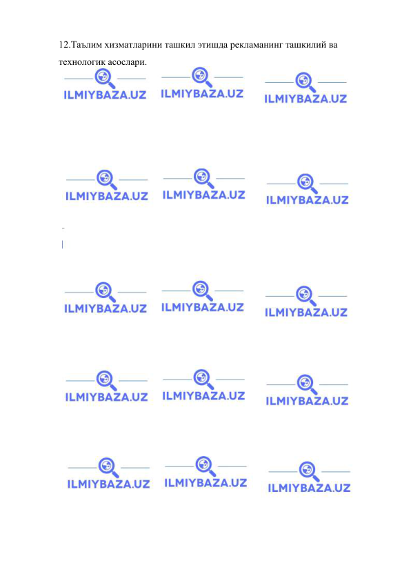  
 
12.Таълим хизматларини ташкил этишда рекламанинг ташкилий ва 
технологик асослари.  
 
 
