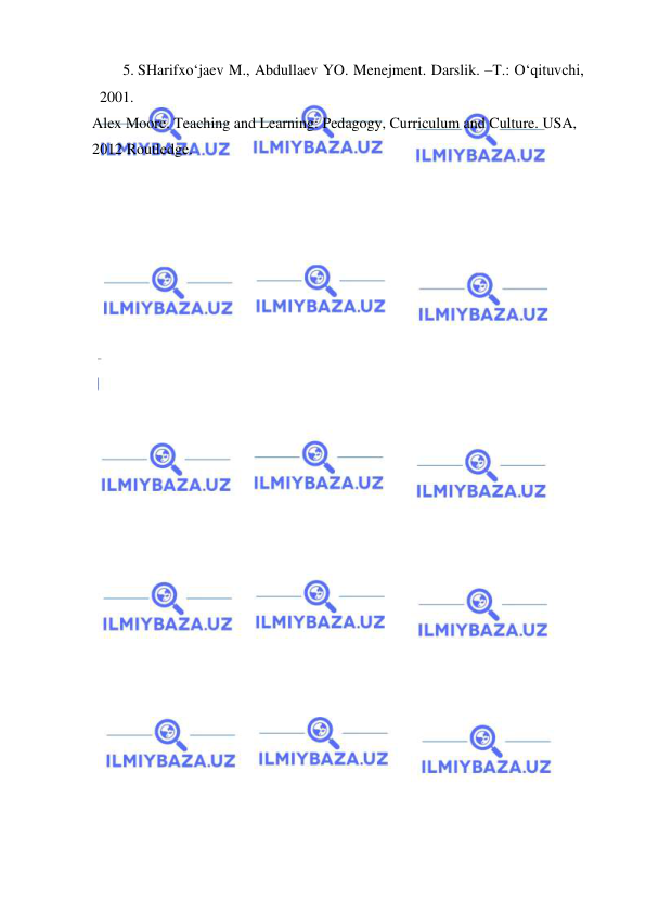  
 
5. SHarifxo‘jaev M., Abdullaev YO. Menejment. Darslik. –T.: O‘qituvchi, 
2001.  
Alex Moore. Teaching and Learning: Pedagogy, Curriculum and Culture. USA, 
2012 Routledge. 
