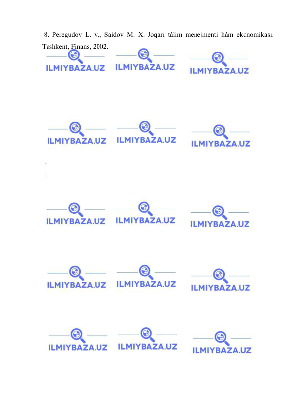  
 
 8. Peregudov L. v., Saidov M. X. Joqarı tálim menejmenti hám ekonomikası. 
Tashkent, Finans, 2002. 

