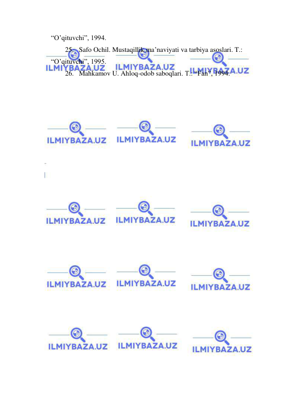  
 
“O’qituvchi”, 1994. 
25.  Safo Ochil. Mustaqillik ma’naviyati va tarbiya asoslari. T.: 
“O’qituvchi”, 1995. 
26.  Mahkamov U. Ahloq-odob saboqlari. T.: “Fan”, 1994. 
 
 
 
