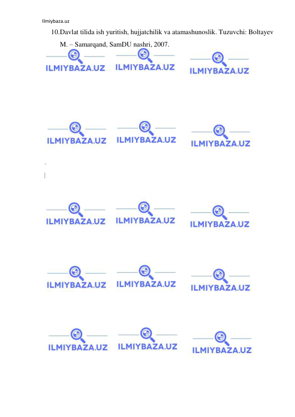 Ilmiybaza.uz 
 
10. Davlat tilida ish yuritish, hujjatchilik va atamashunoslik. Tuzuvchi: Boltayev 
M. – Samarqand, SamDU nashri, 2007. 
 
