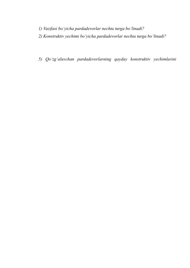  
1) Vazifasi bo‘yicha pardadevorlar nechta turga bo‘linadi? 
2) Konstruktiv yechimi bo‘yicha pardadevorlar nechta turga bo‘linadi? 
 
 
5) Qo‘zg‘aluvchan pardadevorlarning qayday konstruktiv yechimlarini 
 
 
