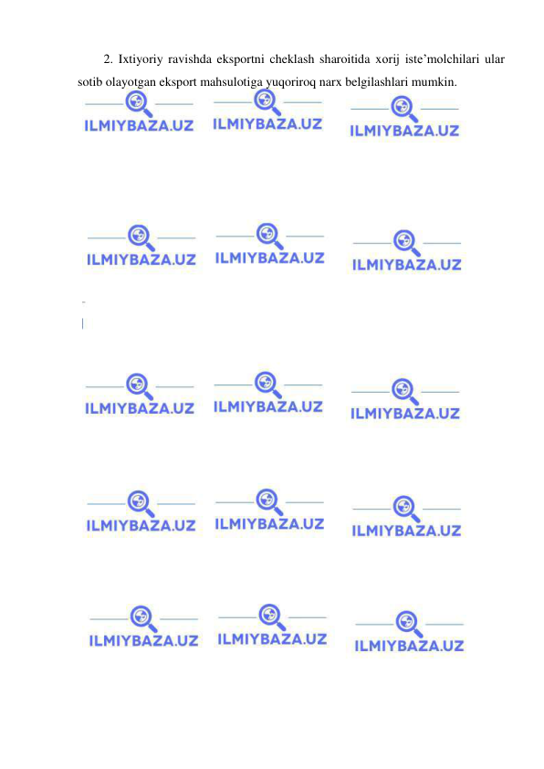  
 
2. Ixtiyoriy ravishda eksportni cheklash sharoitida xorij iste’molchilari ular 
sotib olayotgan eksport mahsulotiga yuqoriroq narx belgilashlari mumkin.  
 
 

