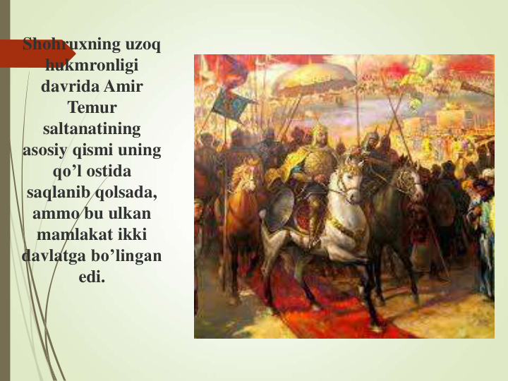 Shohruxning uzoq
hukmronligi
davrida Amir 
Temur
saltanatining
asosiy qismi uning
qo’l ostida
saqlanib qolsada, 
ammo bu ulkan
mamlakat ikki
davlatga bo’lingan
edi.
