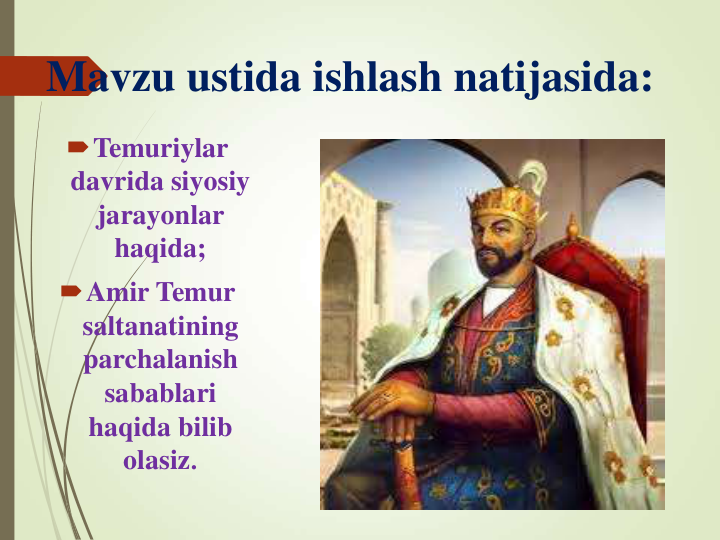 Temuriylar 
davrida siyosiy 
jarayonlar 
haqida;
Amir Temur 
saltanatining 
parchalanish 
sabablari 
haqida bilib 
olasiz.
Mavzu ustida ishlash natijasida:
