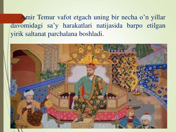 Amir Temur vafot etgach uning bir necha o’n yillar
davomidagi sa’y harakatlari natijasida barpo etilgan
yirik saltanat parchalana boshladi.
