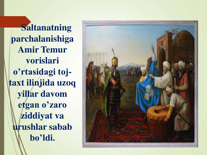 Saltanatning 
parchalanishiga 
Amir Temur     
vorislari 
o’rtasidagi toj-
taxt ilinjida uzoq 
yillar davom 
etgan o’zaro 
ziddiyat va 
urushlar sabab 
bo’ldi.
