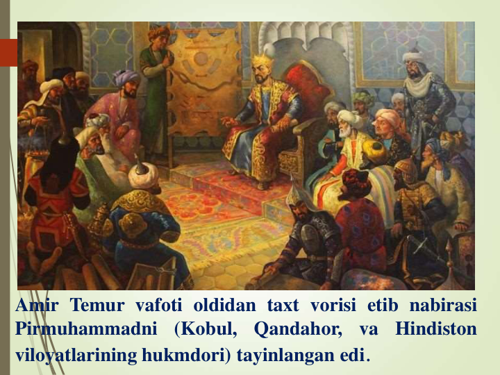 Amir Temur vafoti oldidan taxt vorisi etib nabirasi
Pirmuhammadni
(Kobul,
Qandahor,
va
Hindiston
viloyatlarining hukmdori) tayinlangan edi.
