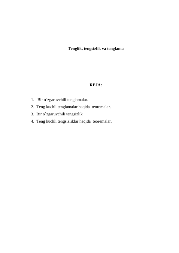 Tenglik, tengsizlik va tenglama
REJA:
1.  Bir o`zgaruvchili tеnglamalar. 
2. Tеng kuchli tеnglamalar haqida  tеоrеmalar.
3. Bir o`zgaruvchili tеngsizlik
4. Tеng kuchli tеngsizliklar haqida  tеоrеmalar.
