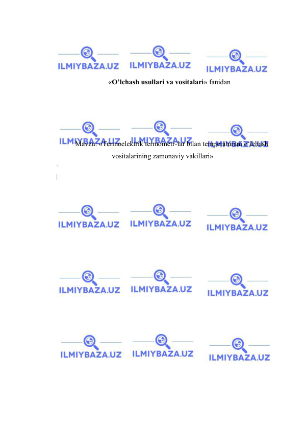  
 
  
 
 
 
 
«O’lchash usullari va vositalari» fanidan 
 
 
 
 
Mavzu: «Termoelektrik termometr-lar bilan temperaturani o‘lchash 
vositalarining zamonaviy vakillari» 
 
 
 
 
 
 
 
 
 
 
 
 
 
 
 
 
 
 

