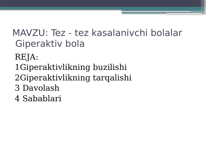 MAVZU: Tez - tez kasalanivchi bolalar    
 Giperaktiv bola
REJA:
1Giperaktivlikning buzilishi
2Giperaktivlikning tarqalishi
3 Davolash
4 Sabablari

