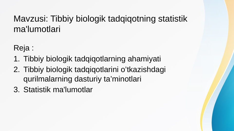 Mavzusi: Tibbiy biologik tadqiqotning statistik 
ma'lumotlari
Reja :
1. Tibbiy biologik tadqiqotlarning ahamiyati
2. Tibbiy biologik tadqiqotlarini o’tkazishdagi 
qurilmalarning dasturiy ta’minotlari
3. Statistik ma'lumotlar
