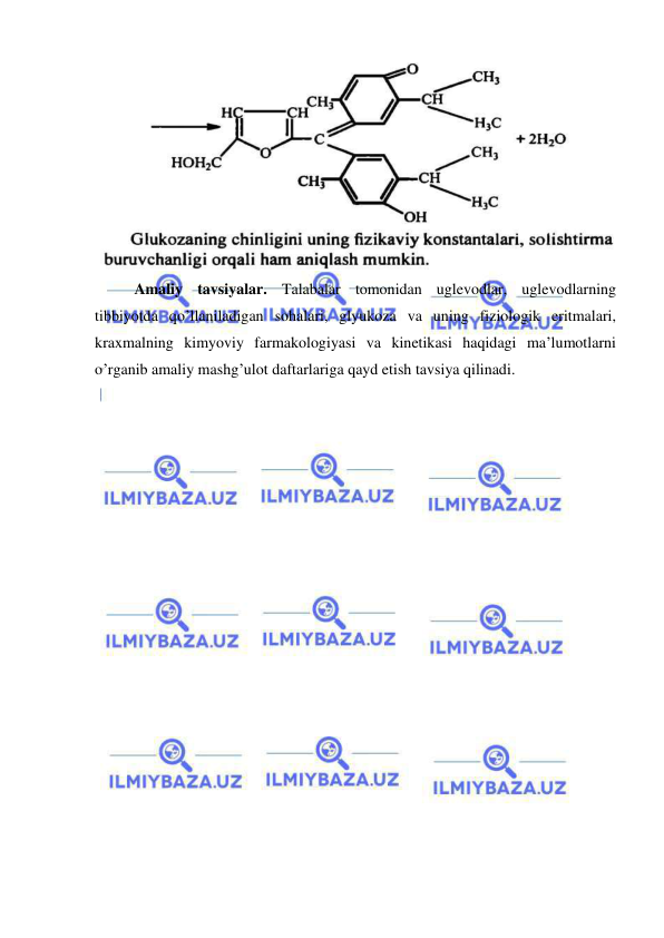  
 
 
Amaliy tavsiyalar. Talabalar tomonidan uglevodlar, uglevodlarning 
tibbiyotda qo’llaniladigan sohalari, glyukoza va uning fiziologik eritmalari, 
kraxmalning kimyoviy farmakologiyasi va kinetikasi haqidagi ma’lumotlarni 
o’rganib amaliy mashg’ulot daftarlariga qayd etish tavsiya qilinadi. 
 
