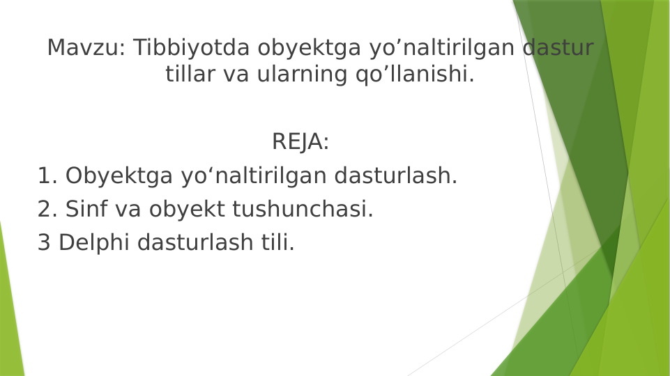 Mavzu: Tibbiyotda obyektga yo’naltirilgan dastur 
tillar va ularning qo’llanishi.
                                 REJA:
1. Obyektga yo‘naltirilgan dasturlash.
2. Sinf va obyekt tushunchasi.
3 Delphi dasturlash tili.
