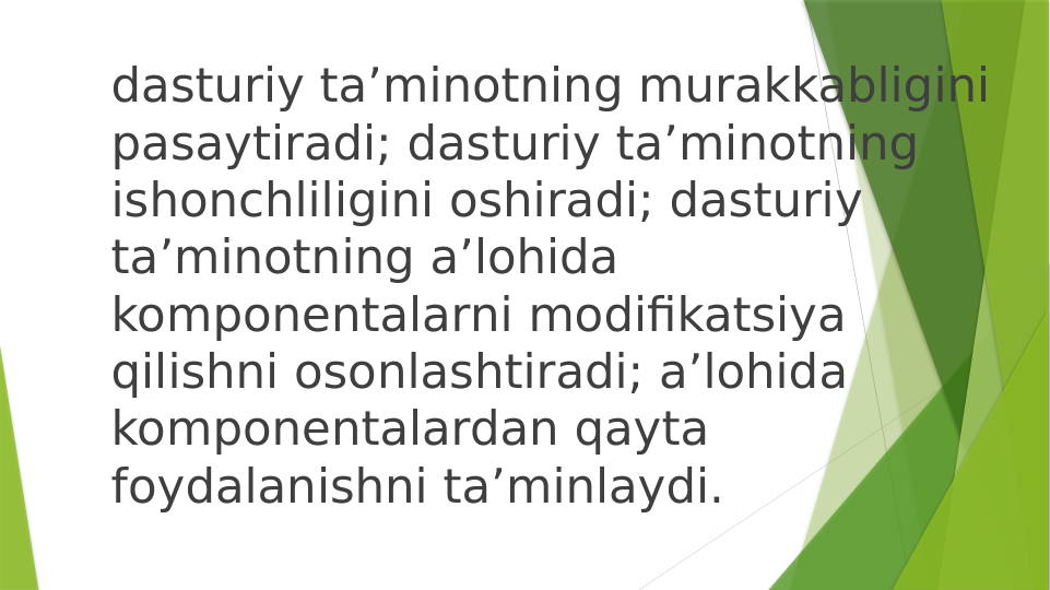 dasturiy ta’minotning murakkabligini 
pasaytiradi; dasturiy ta’minotning 
ishonchliligini oshiradi; dasturiy 
ta’minotning a’lohida 
komponentalarni modifikatsiya 
qilishni osonlashtiradi; a’lohida 
komponentalardan qayta 
foydalanishni ta’minlaydi.
