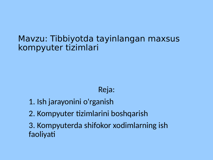 Mavzu: Tibbiyotda tayinlangan maxsus 
kompyuter tizimlari
Reja:
1. Ish jarayonini o'rganish
2. Kompyuter tizimlarini boshqarish
3. Kompyuterda shifokor xodimlarning ish 
faoliyati
