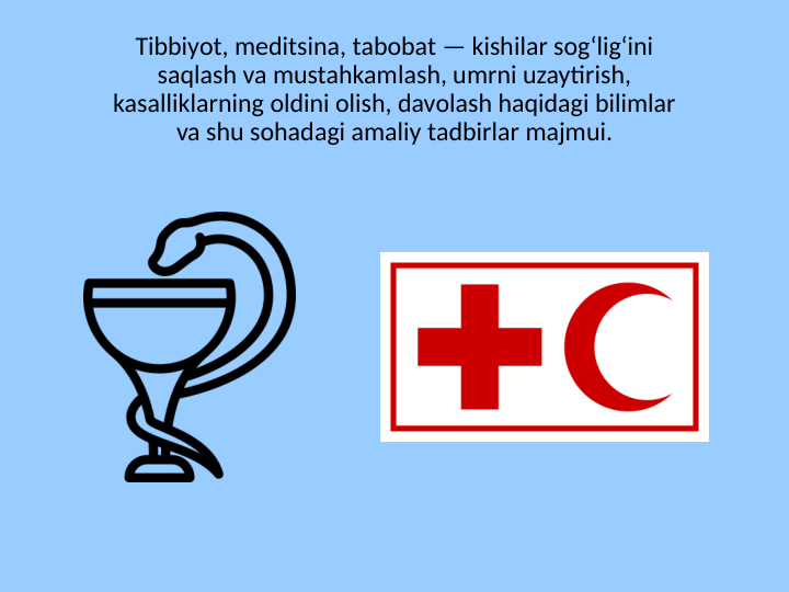 Tibbiyot, meditsina, tabobat — kishilar sogʻligʻini 
saqlash va mustahkamlash, umrni uzaytirish, 
kasalliklarning oldini olish, davolash haqidagi bilimlar 
va shu sohadagi amaliy tadbirlar majmui.
