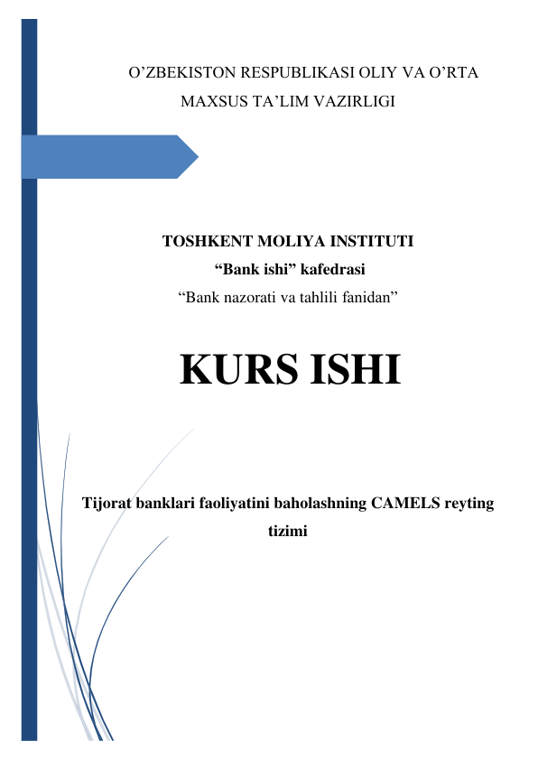  
 
O’ZBEKISTON RESPUBLIKASI OLIY VA O’RTA 
MAXSUS TA’LIM VAZIRLIGI   
 
 
 
 
TOSHKENT MOLIYA INSTITUTI   
 “Bank ishi” kafedrasi  
“Bank nazorati va tahlili fanidan” 
 
 KURS ISHI 
 
Tijorat banklari faoliyatini baholashning CAMELS reyting 
tizimi 
 
 
 
 
 
