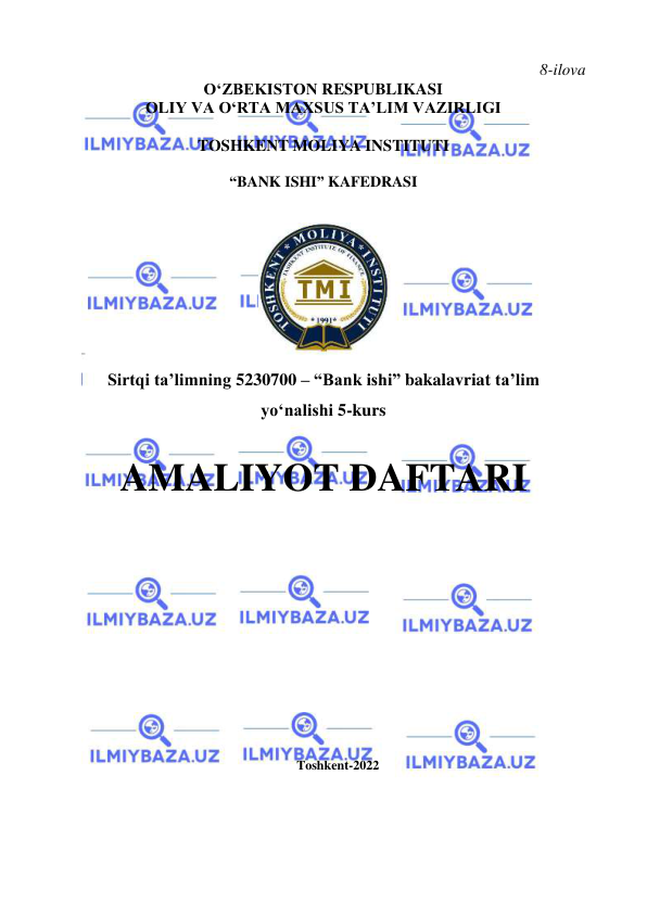  
 
8-ilova 
OʻZBEKISTON RESPUBLIKASI 
OLIY VA O‘RTA MAXSUS TA’LIM VAZIRLIGI 
TOSHKENT MOLIYA INSTITUTI 
“BANK ISHI” KAFEDRASI 
 
 
 
Sirtqi ta’limning 5230700 – “Bank ishi” bakalavriat ta’lim 
yo‘nalishi  5-kurs  
 
AMALIYOT DAFTARI 
 
 
 
 
 
 
 
 
 
 
 
 
 
 
 
Toshkent-2022 
 
 
 
