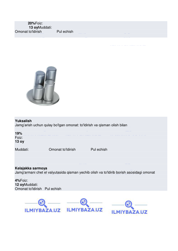  
 
             20%Foiz: 
              13 oyMuddati: 
 Omonat to'ldirish               Pul echish 
 
 
 
 
 
 
 
Yuksalish 
Jamg’arish uchun qulay bo'lgan omonat: to'ldirish va qisman olish bilan 
 
19% 
Foiz: 
13 oy 
Muddati:            
 Omonat to'ldirish       
 Pul echish 
 
 
Kelajakka sarmoya 
Jamg'armani chet el valyutasida qisman yechib olish va to'ldirib borish asosidagi omonat 
 
4%Foiz: 
12 oyMuddati: 
Omonat to'ldirish   Pul echish 

