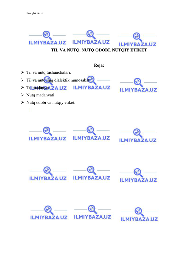 Ilmiybaza.uz 
 
 
 
 
 
TIL VA NUTQ. NUTQ ODOBI. NUTQIY ETIKET 
 
Reja: 
 Til vа nutq tushunchаlаri. 
 Til vа nutqning diаlеktik munоsаbаti. 
 Til mаdаnyati.   
 Nutq mаdаnyati. 
 Nutq оdоbi vа nutqiy etikеt. 
 
 
 
 
 
 
 
 
 
 
 
 
 
 
 
 
 
 
