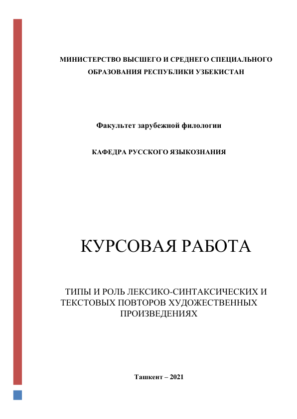  
 
МИНИСТЕРСТВО ВЫСШЕГО И СРЕДНЕГО СПЕЦИАЛЬНОГО  
ОБРАЗОВАНИЯ РЕСПУБЛИКИ УЗБЕКИСТАН 
 
 
 
Факультет зарубежной филологии 
 
КАФЕДРА РУССКОГО ЯЗЫКОЗНАНИЯ 
 
 
 
 
 
 
КУРСОВАЯ РАБОТА 
 
ТИПЫ И РОЛЬ ЛЕКСИКО-СИНТАКСИЧЕСКИХ И 
ТЕКСТОВЫХ ПОВТОРОВ ХУДОЖЕСТВЕННЫХ 
ПРОИЗВЕДЕНИЯХ 
 
 
 
 
Ташкент – 2021 
