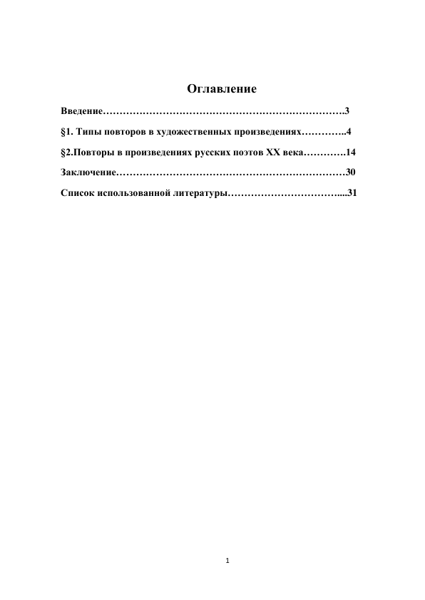 1 
 
 
 
Оглавление 
Введение……………………………………………………………….3 
§1. Типы повторов в художественных произведениях…………..4 
§2.Повторы в произведениях русских поэтов ХХ века………….14 
Заключение……………………………………………………………30 
Список использованной литературы……………………………....31 
