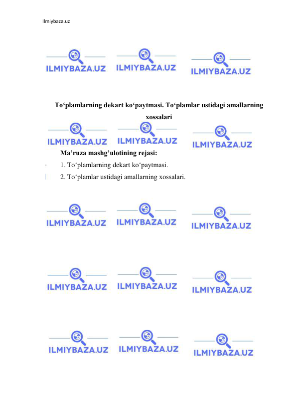 Ilmiybaza.uz 
 
 
 
 
 
 
 
To‘plamlarning dеkart ko‘paytmasi. To‘plamlar ustidagi amallarning 
xossalari 
 
 
Ma’ruza mashg’ulotining rejasi: 
1. To‘plamlarning dekart ko‘paytmasi. 
2. To‘plamlar ustidagi amallarning xossalari. 
 
 
 
 
 
 
 
 
 
 
 
 
 
 
 
 
 
