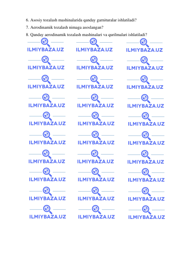  
 
6.  Asosiy tozalash mashinalarida qanday garnituralar ishlatiladi?  
7.  Aerodinamik tozalash nimaga asoslangan? 
8.  Qanday aerodinamik tozalash mashinalari va qurilmalari ishlatiladi?  
 
