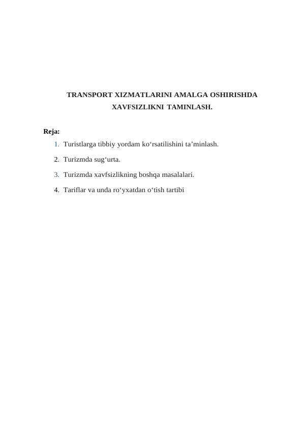 TRANSPORT XIZMATLARINI AMALGA OSHIRISHDA
XAVFSIZLIKNI TAMINLASH.
Reja:
1. Turistlarga tibbiy yordam ko‘rsatilishini ta’minlash.
2. Turizmda sug‘urta.
3. Turizmda xavfsizlikning boshqa masalalari.
4. Tariflar va unda ro‘yxatdan o‘tish tartibi
