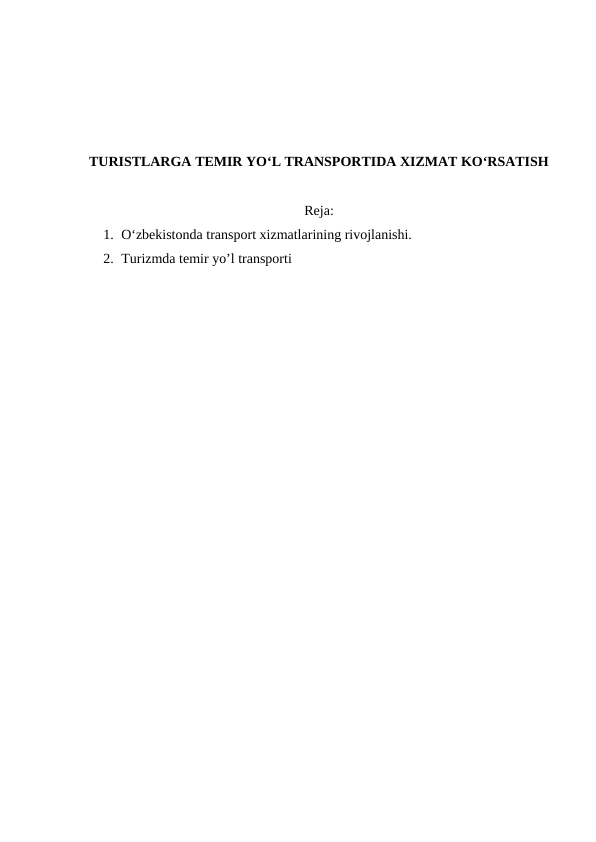 TURISTLARGA TEMIR YO‘L TRANSPORTIDA XIZMAT KO‘RSATISH
Reja:
1. O‘zbekistonda transport xizmatlarining rivojlanishi.
2. Turizmda temir yo’l transporti

