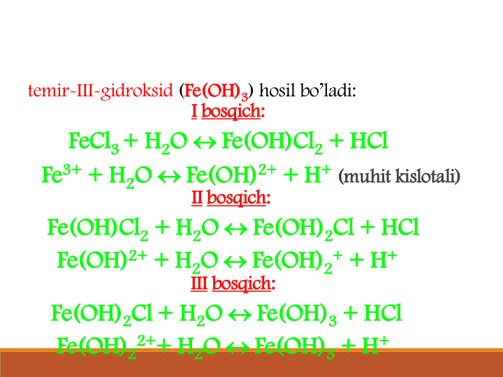 temir-III-gidroksid (Fe(OH)3) hosil bo’ladi:   
I bosqich:
FeCl3 + H2O  Fe(OH)Cl2 + HCl
Fe3+ + H2O  Fe(OH)2+ + H+ (muhit kislotali)
II bosqich:
Fe(OH)Cl2 + H2O  Fe(OH)2Cl + HCl
Fe(OH)2+ + H2O  Fe(OH)2
+ + H+
III bosqich:
Fe(OH)2Cl + H2O  Fe(OH)3 + HCl
Fe(OH)2
2++ H2O  Fe(OH)3 + H+
