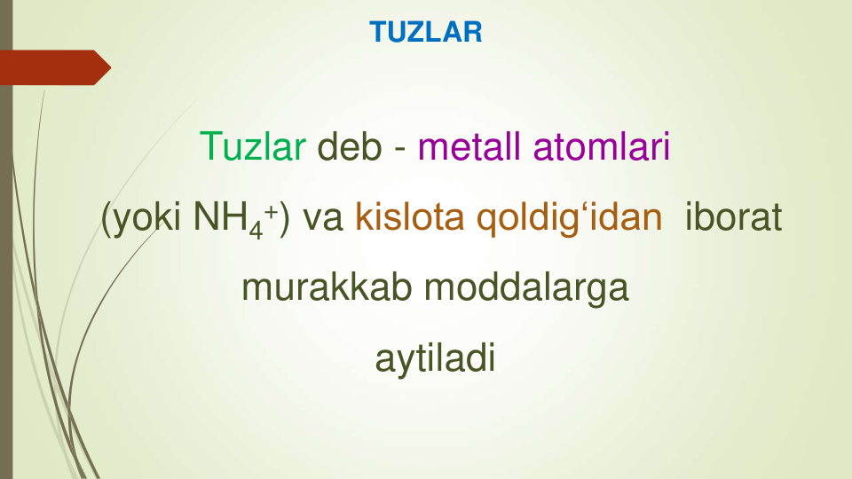 Tuzlar deb - metall atomlari 
(yoki NH4
+) va kislota qoldig‘idan  iborat 
murakkab moddalarga 
aytiladi
TUZLAR
