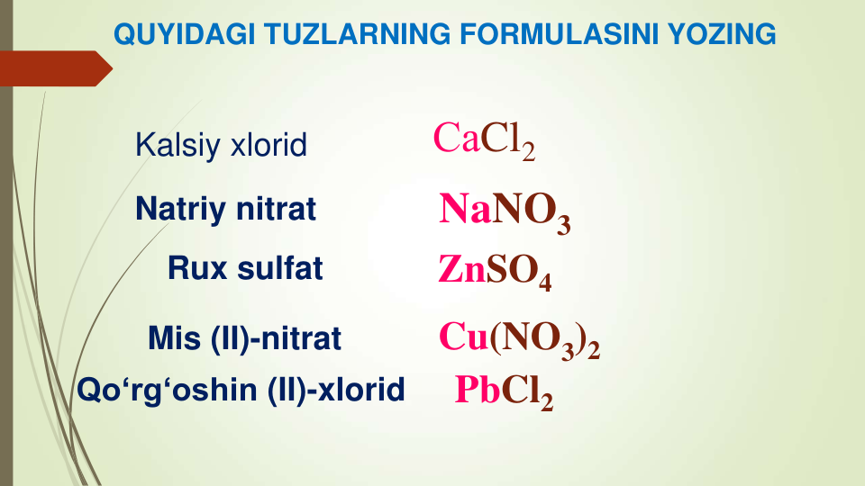 Kalsiy xlorid
Natriy nitrat
СаCl2
NaNO3
ZnSO4
Cu(NO3)2
Rux sulfat
Qo‘rg‘oshin (II)-xlorid
Mis (II)-nitrat
PbCl2
QUYIDAGI TUZLARNING FORMULASINI YOZING
