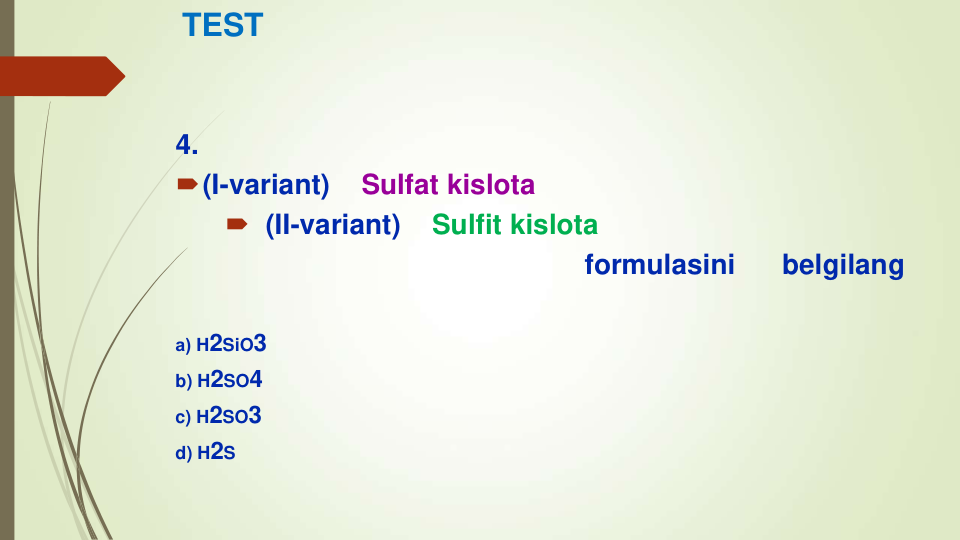 TEST
4.
(I-variant)    Sulfat kislota
 (II-variant)    Sulfit kislota
formulasini
belgilang
а) H2SiO3
b) H2SO4
c) H2SO3
d) H2S
