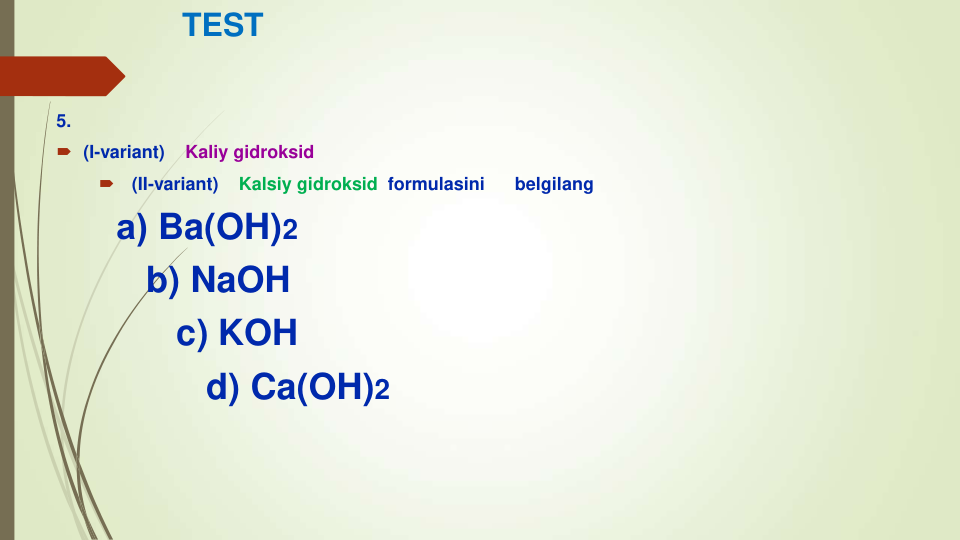 TEST
5.
 (I-variant)    Kaliy gidroksid

(II-variant)    Kalsiy gidroksid formulasini
belgilang
а) Ba(OH)2
b) NaOH
c) KOH
d) Ca(OH)2
