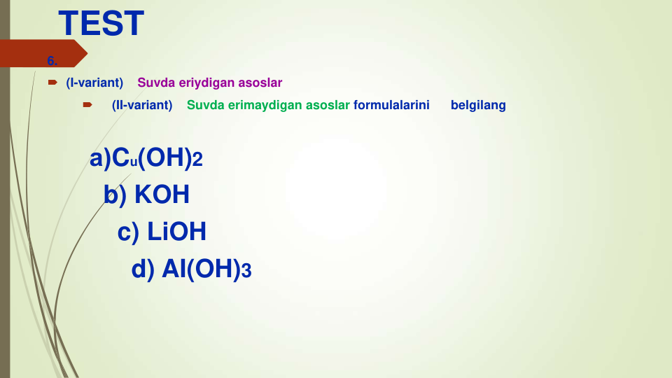 TEST
6.
 (I-variant)    Suvda eriydigan asoslar

(II-variant)    Suvda erimaydigan asoslar formulalarini
belgilang
а)Cu(OH)2
b) KOH
c) LiOH
d) AI(OH)3
