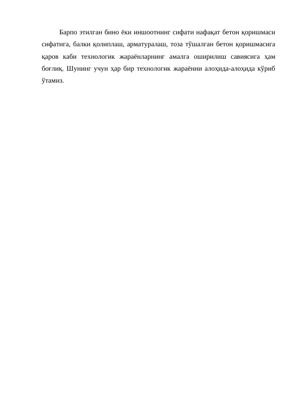 Барпо этилган бино ёки иншоотнинг сифати нафақат бетон қоришмаси
сифатига, балки қолиплаш, арматуралаш, тоза тўшалган бетон қоришмасига
қаров  каби  технологик  жараёнларнинг  амалга  оширилиш  савиясига  ҳам
боғлиқ. Шунинг учун ҳар бир технологик жараённи алоҳида-алоҳида кўриб
ўтамиз.
