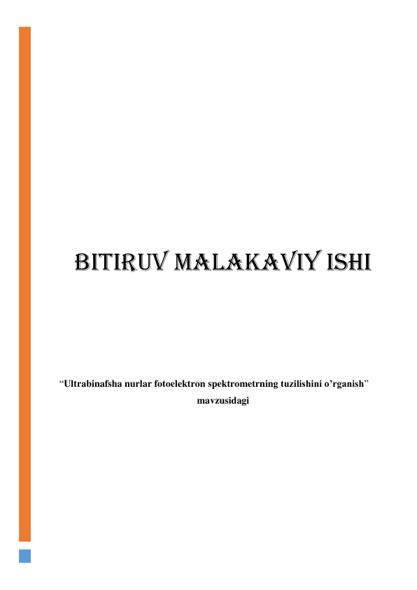  
 
 
 
 
 
 
 
 
 
 
 
BITIRUV MALAKAVIY ISHI 
 
 
 
 
 
 
“Ultrabinafsha nurlar fotoelektron spektrometrning tuzilishini o’rganish”  
mavzusidagi  
 
 
 
 
           
