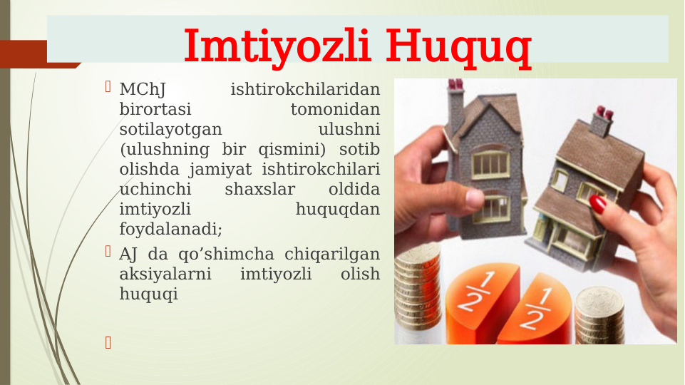 Imtiyozli Huquq
 MChJ 
ishtirokchilaridan 
birortasi 
tomonidan 
sotilayotgan 
ulushni 
(ulushning bir qismini) sotib 
olishda jamiyat ishtirokchilari 
uchinchi 
shaxslar 
oldida 
imtiyozli 
huquqdan 
foydalanadi; 
 AJ da qo’shimcha chiqarilgan 
aksiyalarni 
imtiyozli 
olish 
huquqi
  
