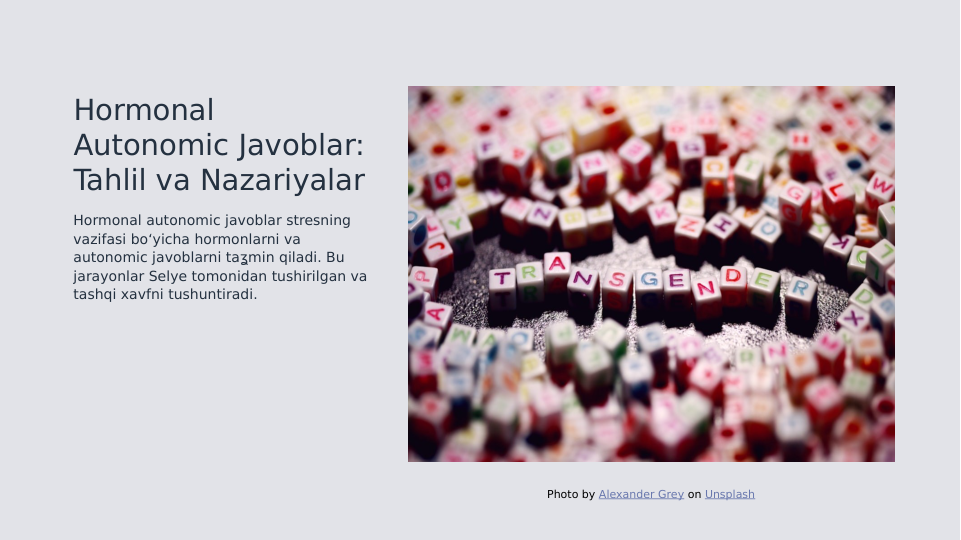 Hormonal 
Autonomic Javoblar: 
Tahlil va Nazariyalar
Hormonal autonomic javoblar stresning 
vazifasi boʻyicha hormonlarni va 
autonomic javoblarni taʓmin qiladi. Bu 
jarayonlar Selye tomonidan tushirilgan va 
tashqi xavfni tushuntiradi.
Photo by Alexander Grey on Unsplash
