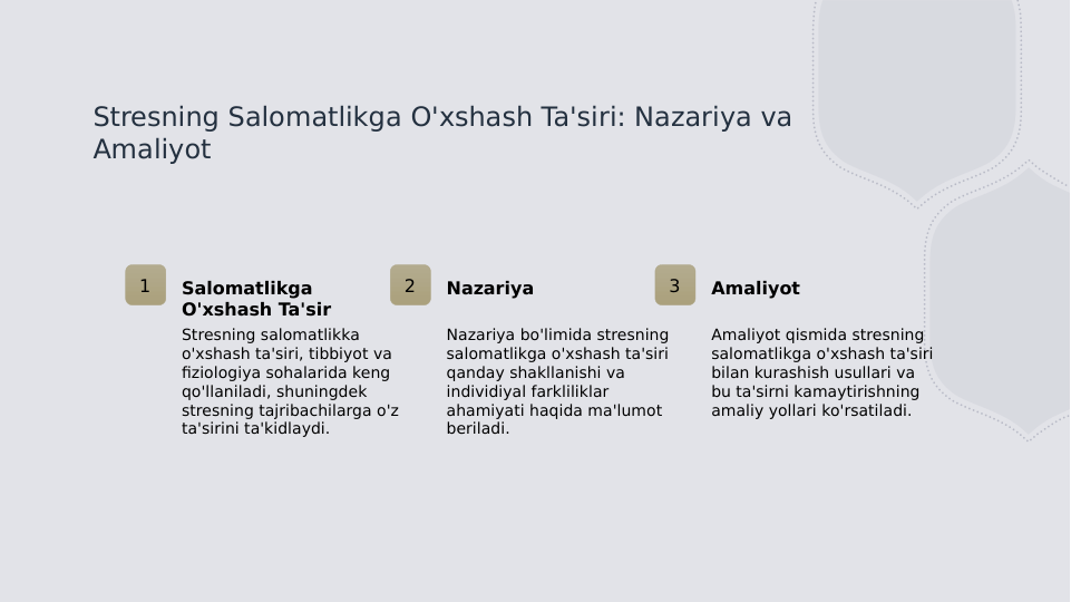 Stresning Salomatlikga O'xshash Ta'siri: Nazariya va 
Amaliyot
1
Salomatlikga 
O'xshash Ta'sir
Stresning salomatlikka 
o'xshash ta'siri, tibbiyot va 
fiziologiya sohalarida keng 
qo'llaniladi, shuningdek 
stresning tajribachilarga o'z 
ta'sirini ta'kidlaydi.
2
Nazariya
Nazariya bo'limida stresning 
salomatlikga o'xshash ta'siri 
qanday shakllanishi va 
individiyal farkliliklar 
ahamiyati haqida ma'lumot 
beriladi.
3
Amaliyot
Amaliyot qismida stresning 
salomatlikga o'xshash ta'siri 
bilan kurashish usullari va 
bu ta'sirni kamaytirishning 
amaliy yollari ko'rsatiladi.
