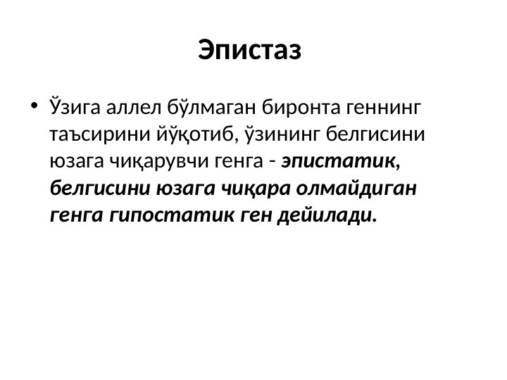 Эпистаз 
• Ўзига аллел бўлмаган биронта геннинг 
таъсирини йўқотиб, ўзининг белгисини 
юзага чиқарувчи генга - эпистатик, 
белгисини юзага чиқара олмайдиган 
генга гипостатик ген дейилади. 

