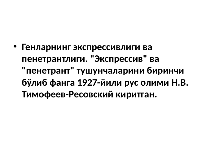 • Генларнинг экспрессивлиги ва 
пенетрантлиги. "Экспрессив" ва 
"пенетрант" тушунчаларини биринчи 
бўлиб фанга 1927-йили рус олими Н.В. 
Тимофеев-Ресовский киритган. 
