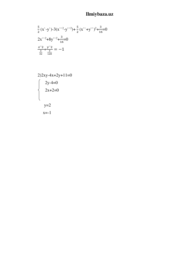 Ilmiybaza.uz 
 
5
2 (x`-y`)-3(x``2-y``2)+ 
5
2 (x``+y``)2+
3
16=0 
2x``2+8y``2+
3
16=0 
𝑥``2
3
32
+
𝑦``2
3
128
= −1 
    
 
2)2xy-4x+2y+11=0 
 
2y-4=0 
 
2x+2=0 
 
                y=2 
               x=-1 
 
